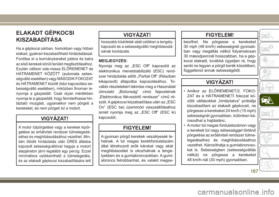 JEEP WRANGLER 2020  Kezelési és karbantartási útmutató (in Hungarian) ELAKADT GÉPKOCSI
KISZABADÍTÁSA
Ha a gépkocsi sárban, homokban vagy hóban
elakad, gyakran kiszabadítható hintáztatással.
Fordítsa el a kormánykereket jobbra és balra
az első kerekek kör
