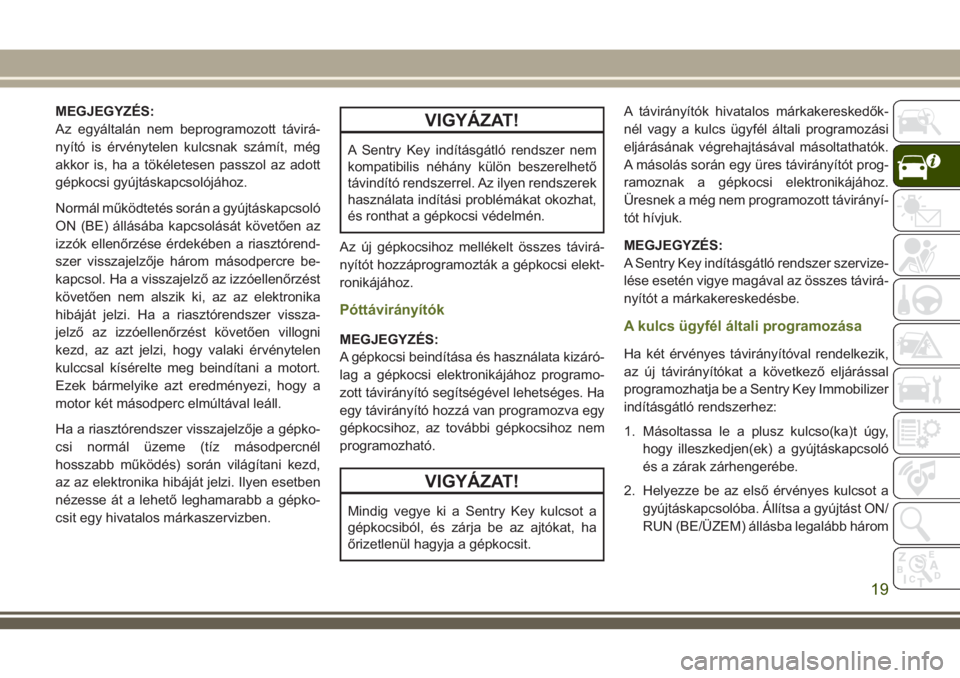 JEEP WRANGLER 2020  Kezelési és karbantartási útmutató (in Hungarian) MEGJEGYZÉS:
Az egyáltalán nem beprogramozott távirá-
nyító is érvénytelen kulcsnak számít, még
akkor is, ha a tökéletesen passzol az adott
gépkocsi gyújtáskapcsolójához.
Normál mű