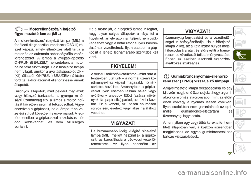 JEEP WRANGLER 2020  Kezelési és karbantartási útmutató (in Hungarian) — Motorellenőrzés/hibajelző
figyelmeztető lámpa (MIL)
A motorellenőrzés/hibajelző lámpa (MIL) a
fedélzeti diagnosztikai rendszer (OBD II) ré-
szét képezi, amely ellenőrzés alatt tartj
