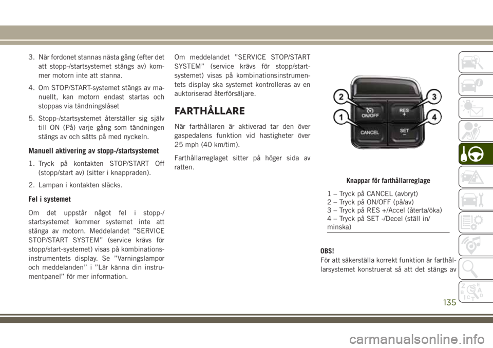 JEEP WRANGLER 2018 Drift- och underhållshandbok (in Swedish) 3. När fordonet stannas nästa gång (efter det
att stopp-/startsystemet stängs av) kom-
mer motorn inte att stanna.
4. Om STOP/START-systemet stängs av ma-
nuellt, kan motorn endast startas och
st JEEP WRANGLER 2018 Drift- och underhållshandbok (in Swedish) 3. När fordonet stannas nästa gång (efter det
att stopp-/startsystemet stängs av) kom-
mer motorn inte att stanna.
4. Om STOP/START-systemet stängs av ma-
nuellt, kan motorn endast startas och
st
