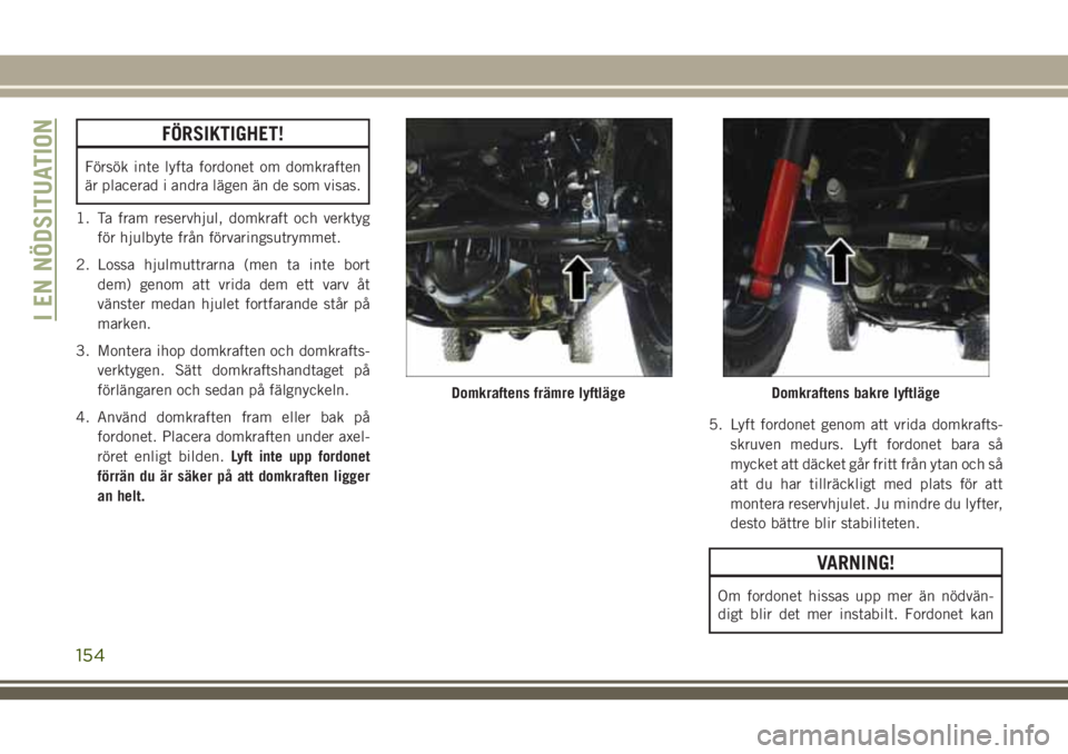 JEEP WRANGLER 2018 Drift- och underhållshandbok (in Swedish) FÖRSIKTIGHET!
Försök inte lyfta fordonet om domkraften
är placerad i andra lägen än de som visas.
1. Ta fram reservhjul, domkraft och verktyg
för hjulbyte från förvaringsutrymmet.
2. Lossa hj JEEP WRANGLER 2018 Drift- och underhållshandbok (in Swedish) FÖRSIKTIGHET!
Försök inte lyfta fordonet om domkraften
är placerad i andra lägen än de som visas.
1. Ta fram reservhjul, domkraft och verktyg
för hjulbyte från förvaringsutrymmet.
2. Lossa hj