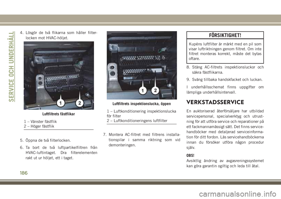 JEEP WRANGLER 2018 Drift- och underhållshandbok (in Swedish) 4. Lösgör de två flikarna som håller filter-
locken mot HVAC-höljet.
5. Öppna de två filterlocken.
6. Ta bort de två luftpartikelfiltren från
HVAC-luftintaget. Dra filterelementen
rakt ut ur JEEP WRANGLER 2018 Drift- och underhållshandbok (in Swedish) 4. Lösgör de två flikarna som håller filter-
locken mot HVAC-höljet.
5. Öppna de två filterlocken.
6. Ta bort de två luftpartikelfiltren från
HVAC-luftintaget. Dra filterelementen
rakt ut ur