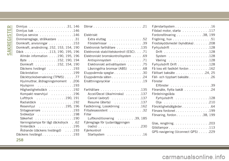 JEEP WRANGLER 2019  Drift- och underhållshandbok (in Swedish) Dimljus.................31, 146
Dimljus bak.................146
Dimljus service...............146
Dimmerreglage, strålkastare........31
Domkraft, anvisningar...........153
Domkraft, användning .152,
