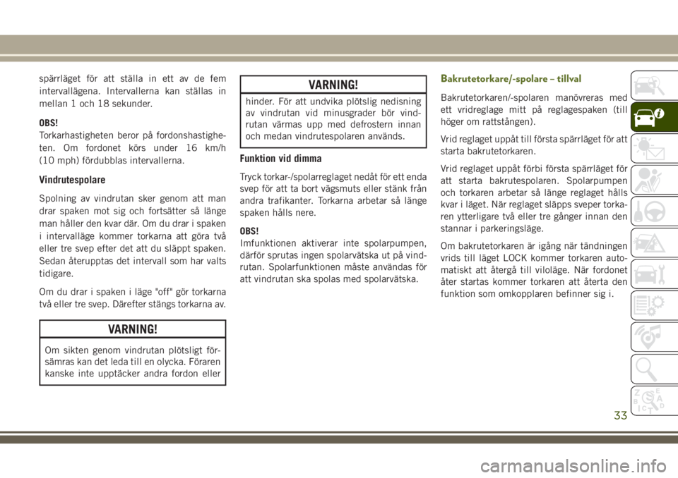 JEEP WRANGLER 2020  Drift- och underhållshandbok (in Swedish) spärrläget för att ställa in ett av de fem
intervallägena. Intervallerna kan ställas in
mellan 1 och 18 sekunder.
OBS!
Torkarhastigheten beror på fordonshastighe-
ten. Om fordonet körs under 1