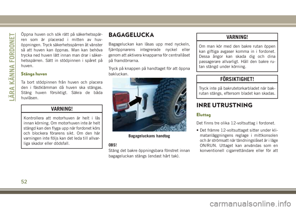 JEEP WRANGLER 2020  Drift- och underhållshandbok (in Swedish) Öppna huven och sök rätt på säkerhetsspär-
ren som är placerad i mitten av huv-
öppningen. Tryck säkerhetsspärren åt vänster
så att huven kan öppnas. Man kan behöva
trycka ned huven lä