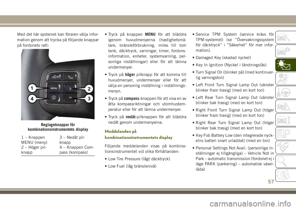 JEEP WRANGLER 2020  Drift- och underhållshandbok (in Swedish) Med det här systemet kan föraren välja infor-
mation genom att trycka på följande knappar
på fordonets ratt:• Tryck på knappenMENUför att bläddra
igenom huvudmenyerna (hastighetsmä-
tare, 