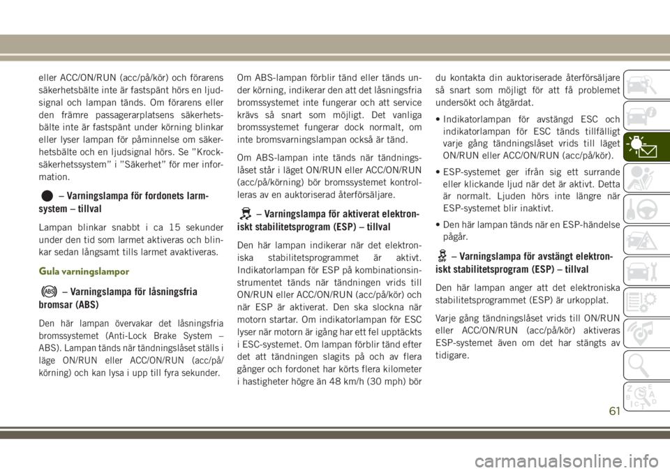 JEEP WRANGLER 2020  Drift- och underhållshandbok (in Swedish) eller ACC/ON/RUN (acc/på/kör) och förarens
säkerhetsbälte inte är fastspänt hörs en ljud-
signal och lampan tänds. Om förarens eller
den främre passagerarplatsens säkerhets-
bälte inte ä