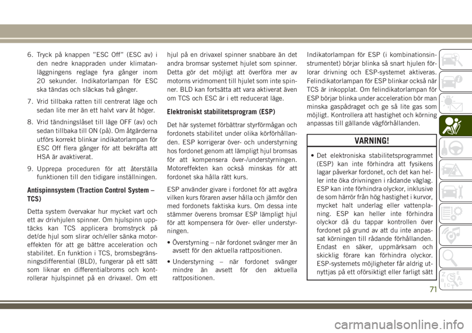 JEEP WRANGLER 2018  Drift- och underhållshandbok (in Swedish) 6. Tryck på knappen ”ESC Off” (ESC av) i
den nedre knappraden under klimatan-
läggningens reglage fyra gånger inom
20 sekunder. Indikatorlampan för ESC
ska tändas och släckas två gånger.
7