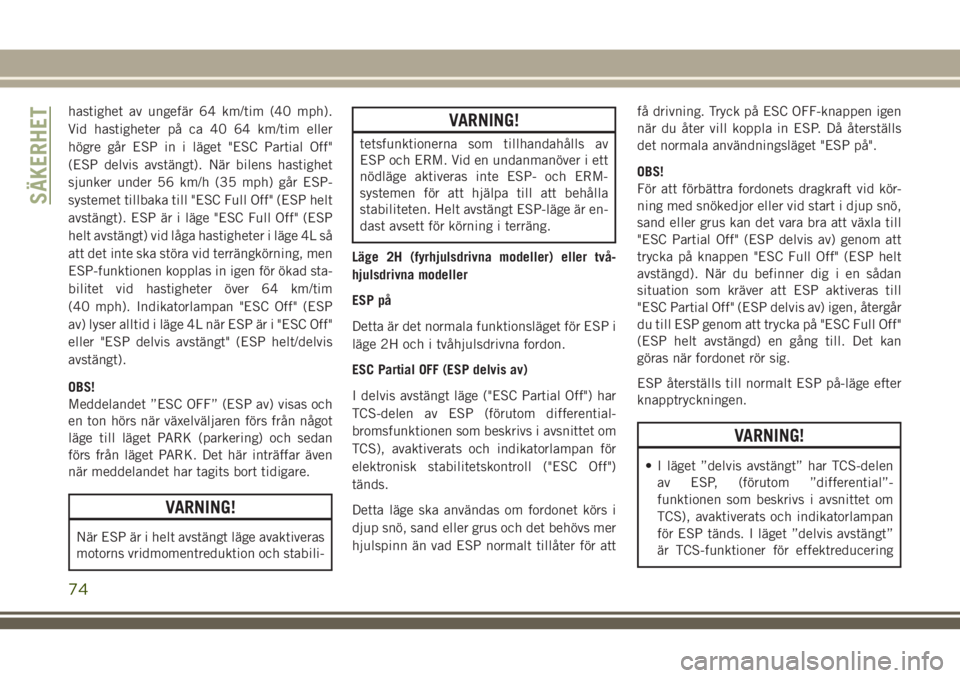 JEEP WRANGLER 2018  Drift- och underhållshandbok (in Swedish) hastighet av ungefär 64 km/tim (40 mph).
Vid hastigheter på ca 40 64 km/tim eller
högre går ESP in i läget "ESC Partial Off"
(ESP delvis avstängt). När bilens hastighet
sjunker under 56