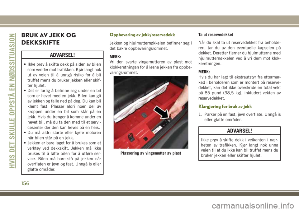 JEEP WRANGLER 2018  Drift- og vedlikeholdshåndbok (in Norwegian) BRUK AV JEKK OG
DEKKSKIFTE
ADVARSEL!
• Ikke prøv å skifte dekk på siden av bilen
som vender mot trafikken. Kjør langt nok
ut av veien til å unngå risiko for å bli
truffet mens du bruker jekke