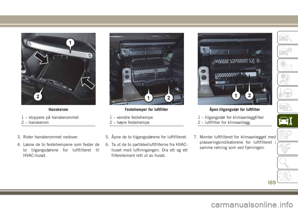 JEEP WRANGLER 2020 Drift- og vedlikeholdshåndbok (in Norwegian) 3. Roter hanskerommet nedover.
4. Løsne de to festehempene som fester de
to tilgangsdørene for luftfilteret til
HVAC-huset.5. Åpne de to tilgangsdørene for luftfilteret.
6. Ta ut de to partikkellu JEEP WRANGLER 2020 Drift- og vedlikeholdshåndbok (in Norwegian) 3. Roter hanskerommet nedover.
4. Løsne de to festehempene som fester de
to tilgangsdørene for luftfilteret til
HVAC-huset.5. Åpne de to tilgangsdørene for luftfilteret.
6. Ta ut de to partikkellu