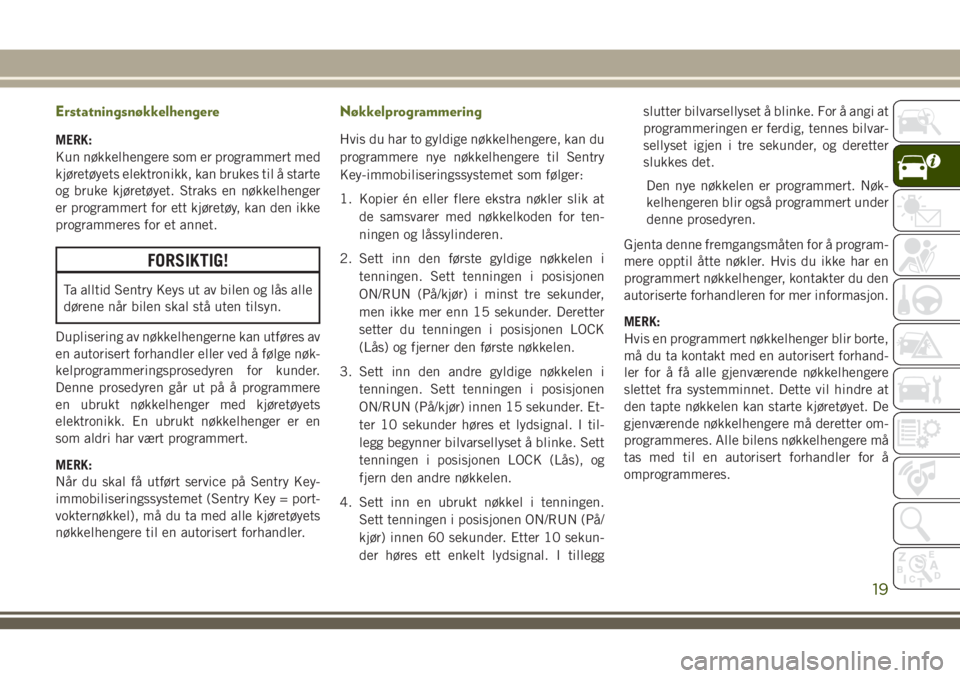 JEEP WRANGLER 2018  Drift- og vedlikeholdshåndbok (in Norwegian) Erstatningsnøkkelhengere
MERK:
Kun nøkkelhengere som er programmert med
kjøretøyets elektronikk, kan brukes til å starte
og bruke kjøretøyet. Straks en nøkkelhenger
er programmert for ett kjø