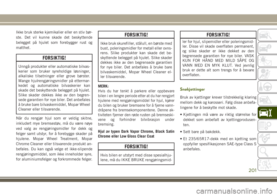 JEEP WRANGLER 2021  Drift- og vedlikeholdshåndbok (in Norwegian) Ikke bruk sterke kjemikalier eller en stiv bør-
ste. Det vil kunne skade det beskyttende
belegget på hjulet som forebygger rust og
matthet.
FORSIKTIG!
Unngå produkter eller automatiske bilvas-
keri