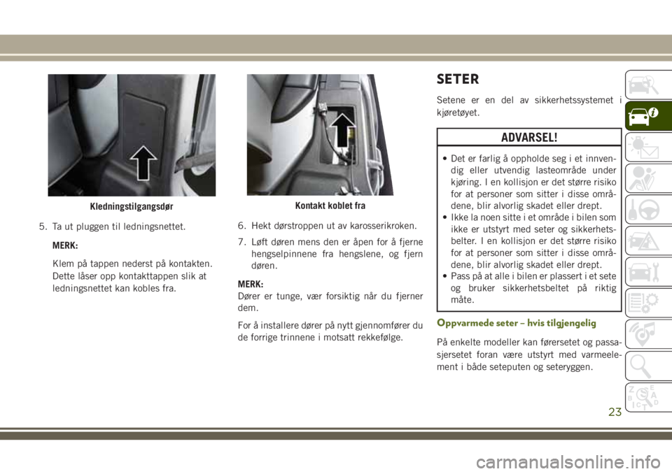 JEEP WRANGLER 2020  Drift- og vedlikeholdshåndbok (in Norwegian) 5. Ta ut pluggen til ledningsnettet.
MERK:
Klem på tappen nederst på kontakten.
Dette låser opp kontakttappen slik at
ledningsnettet kan kobles fra.6. Hekt dørstroppen ut av karosserikroken.
7. L�