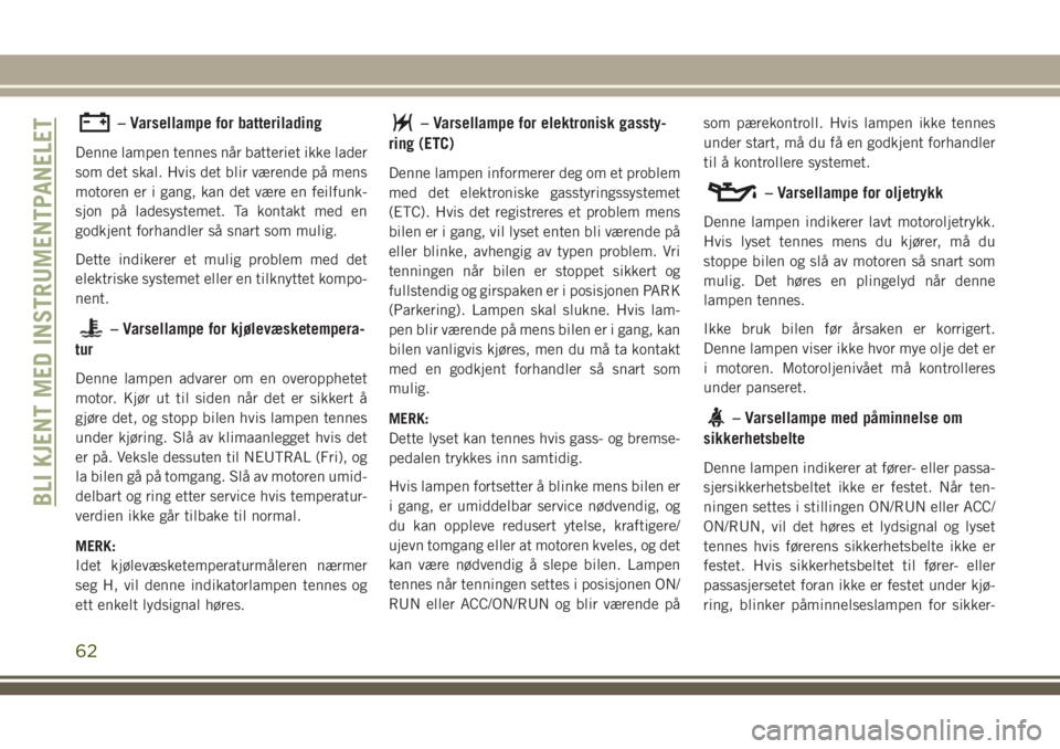 JEEP WRANGLER 2018  Drift- og vedlikeholdshåndbok (in Norwegian) – Varsellampe for batterilading
Denne lampen tennes når batteriet ikke lader
som det skal. Hvis det blir værende på mens
motoren er i gang, kan det være en feilfunk-
sjon på ladesystemet. Ta ko