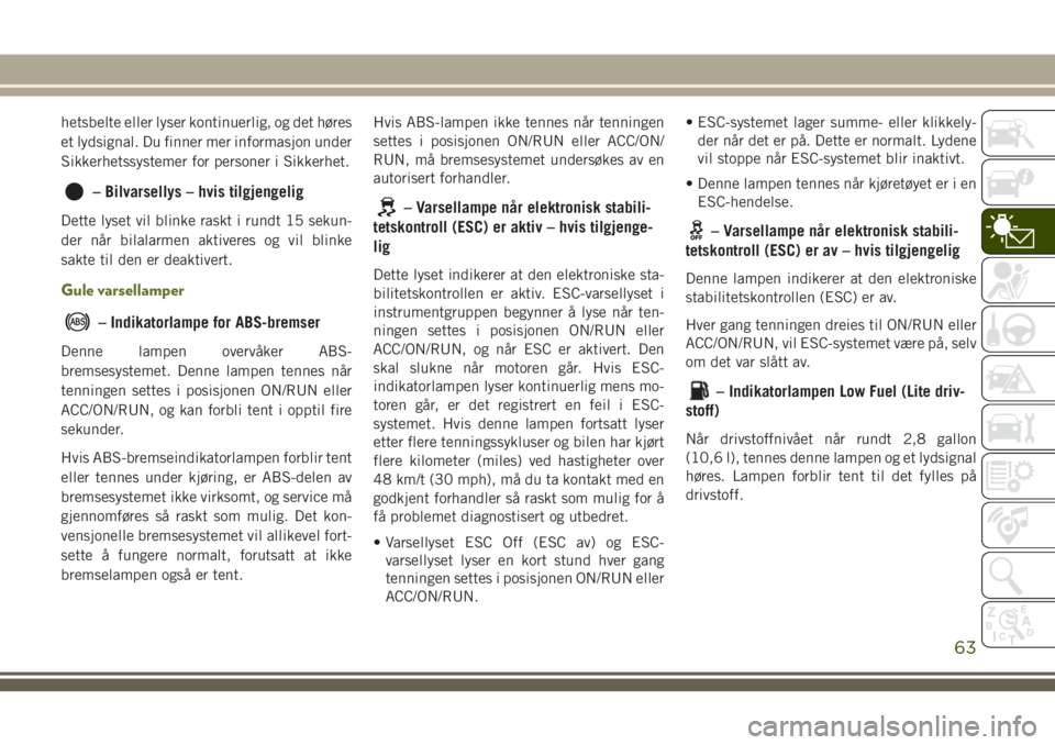 JEEP WRANGLER 2018  Drift- og vedlikeholdshåndbok (in Norwegian) hetsbelte eller lyser kontinuerlig, og det høres
et lydsignal. Du finner mer informasjon under
Sikkerhetssystemer for personer i Sikkerhet.
– Bilvarsellys – hvis tilgjengelig
Dette lyset vil blin