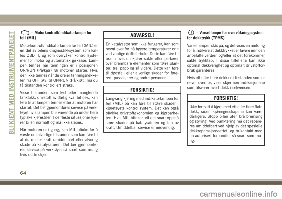 JEEP WRANGLER 2018  Drift- og vedlikeholdshåndbok (in Norwegian) – Motorkontroll/indikatorlampe for
feil (MIL)
Motorkontroll/indikatorlampe for feil (MIL) er
en del av bilens diagnostikksystem som kal-
les OBD II, og som overvåker kontrollsyste-
mer for motor og