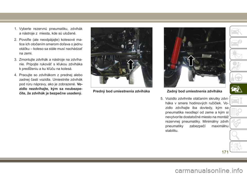 JEEP WRANGLER 2020 Návod na použitie a údržbu (in Slovak) 1. Vyberte rezervnú pneumatiku, zdvihák
a nástroje z miesta, kde sú uložené.
2. Povoľte (ale neodpájajte) kolesové ma-
tice ich otočením smerom doľava o jednu
otáčku – koleso sa stále JEEP WRANGLER 2020 Návod na použitie a údržbu (in Slovak) 1. Vyberte rezervnú pneumatiku, zdvihák
a nástroje z miesta, kde sú uložené.
2. Povoľte (ale neodpájajte) kolesové ma-
tice ich otočením smerom doľava o jednu
otáčku – koleso sa stále