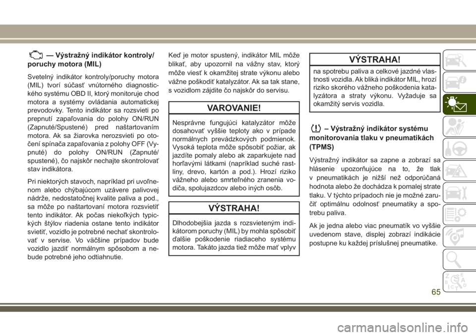 JEEP WRANGLER 2018  Návod na použitie a údržbu (in Slovak) — Výstražný indikátor kontroly/
poruchy motora (MIL)
Svetelný indikátor kontroly/poruchy motora
(MIL) tvorí súčasť vnútorného diagnostic-
kého systému OBD II, ktorý monitoruje chod
mo