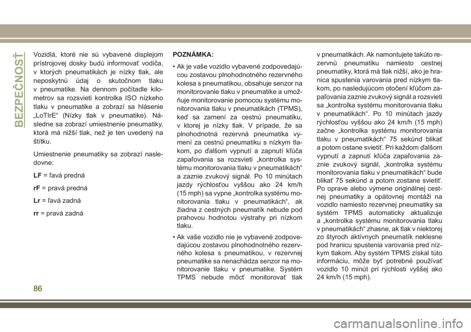 JEEP WRANGLER 2018  Návod na použitie a údržbu (in Slovak) Vozidlá, ktoré nie sú vybavené displejom
prístrojovej dosky budú informovať vodiča,
v ktorých pneumatikách je nízky tlak, ale
neposkytnú údaj o skutočnom tlaku
v pneumatike. Na dennom po
