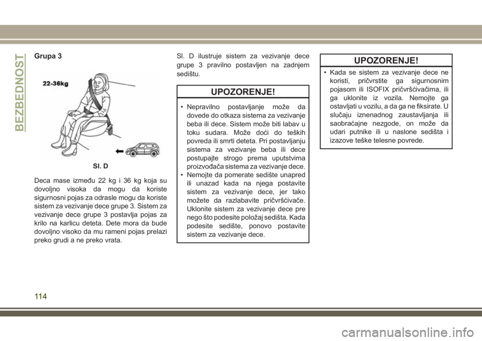 JEEP WRANGLER 2018  Knjižica za upotrebu i održavanje (in Serbian) Grupa 3
Deca mase između 22 kg i 36 kg koja su
dovoljno visoka da mogu da koriste
sigurnosni pojas za odrasle mogu da koriste
sistem za vezivanje dece grupe 3. Sistem za
vezivanje dece grupe 3 postav