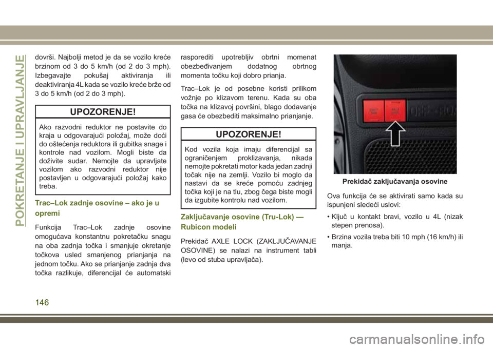 JEEP WRANGLER 2018  Knjižica za upotrebu i održavanje (in Serbian) dovrši. Najbolji metod je da se vozilo kreće
brzinom od 3 do 5 km/h (od 2 do 3 mph).
Izbegavajte pokušaj aktiviranja ili
deaktiviranja 4L kada se vozilo kreće brže od
3 do 5 km/h (od 2 do 3 mph).
