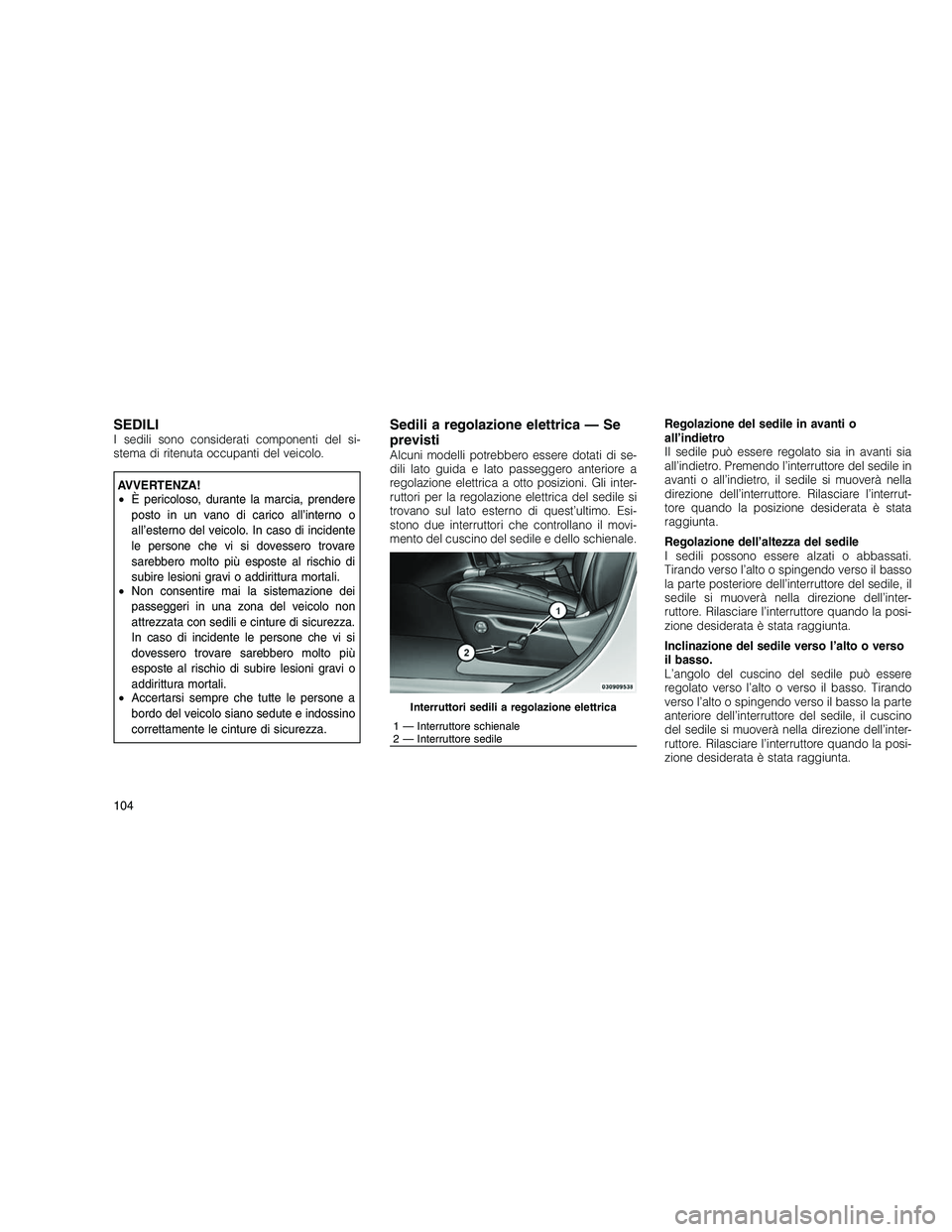 JEEP GRAND CHEROKEE 2010  Libretto Uso Manutenzione (in Italian) 
SEDILII sedili sono considerati componenti del si-
stema di ritenuta occupanti del veicolo.
AVVERTENZA!
•È pericoloso, durante la marcia, prendere
posto in un vano di carico all’interno o
all’