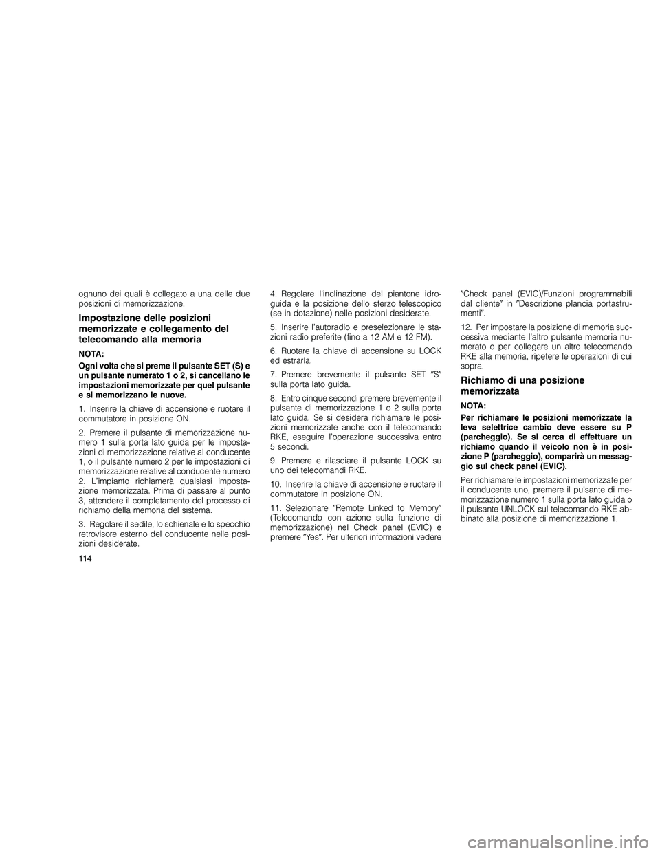 JEEP GRAND CHEROKEE 2011  Libretto Uso Manutenzione (in Italian) 
ognuno dei quali è collegato a una delle due
posizioni di memorizzazione.
Impostazione delle posizioni
memorizzate e collegamento del
telecomando alla memoria
NOTA:
Ogni volta che si preme il pulsan
