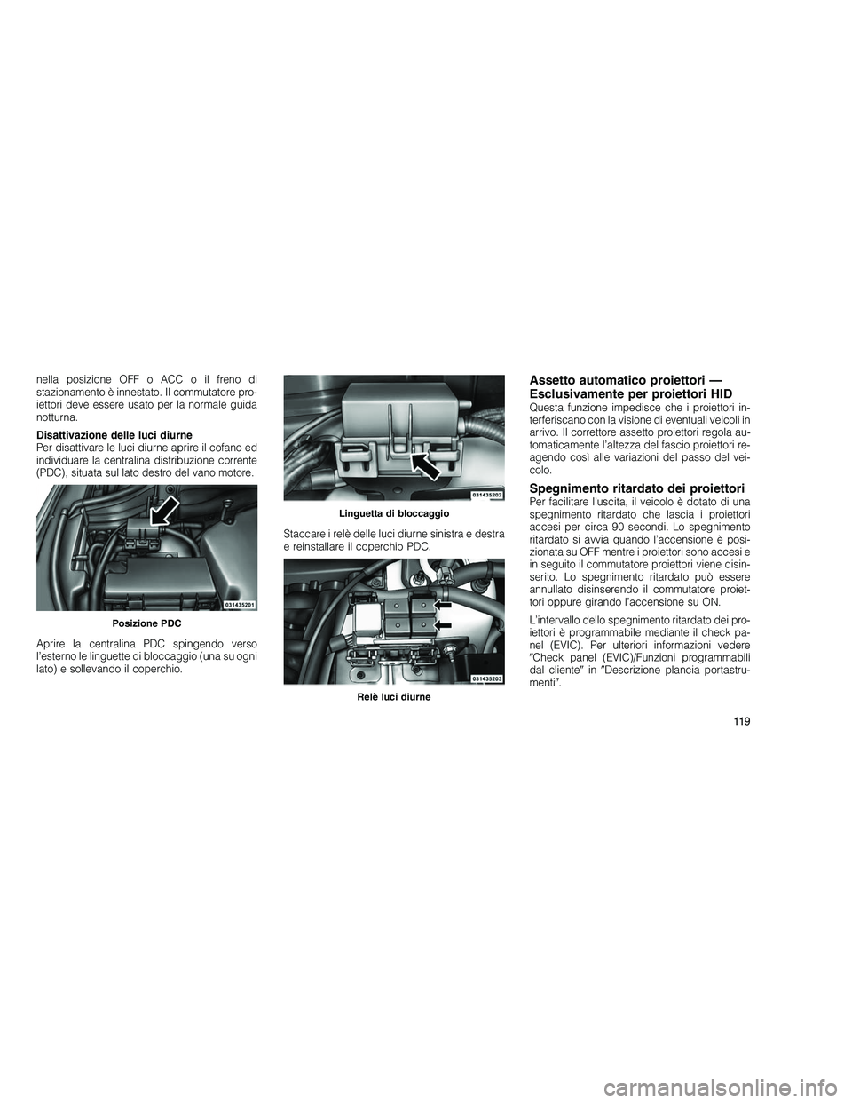 JEEP GRAND CHEROKEE 2011 Libretto Uso Manutenzione (in Italian)
nella posizione OFF o ACC o il freno di
stazionamento è innestato. Il commutatore pro-
iettori deve essere usato per la normale guida
notturna.
Disattivazione delle luci diurne
Per disattivare le lu JEEP GRAND CHEROKEE 2011 Libretto Uso Manutenzione (in Italian)
nella posizione OFF o ACC o il freno di
stazionamento è innestato. Il commutatore pro-
iettori deve essere usato per la normale guida
notturna.
Disattivazione delle luci diurne
Per disattivare le lu