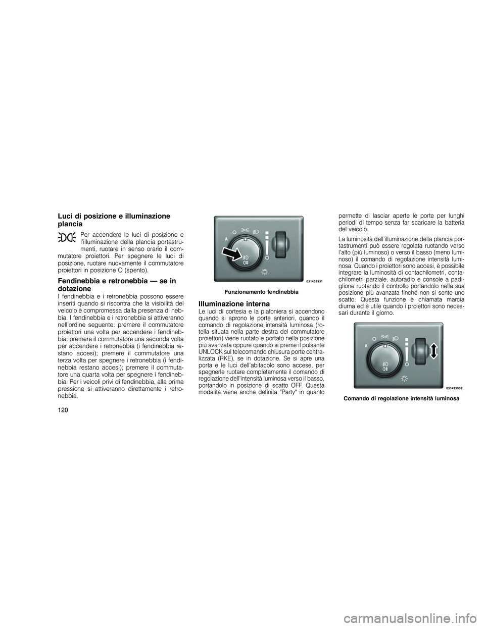 JEEP GRAND CHEROKEE 2011 Libretto Uso Manutenzione (in Italian)
Luci di posizione e illuminazione
plancia
Per accendere le luci di posizione e
l’illuminazione della plancia portastru-
menti, ruotare in senso orario il com-
mutatore proiettori. Per spegnere le l JEEP GRAND CHEROKEE 2011 Libretto Uso Manutenzione (in Italian)
Luci di posizione e illuminazione
plancia
Per accendere le luci di posizione e
l’illuminazione della plancia portastru-
menti, ruotare in senso orario il com-
mutatore proiettori. Per spegnere le l