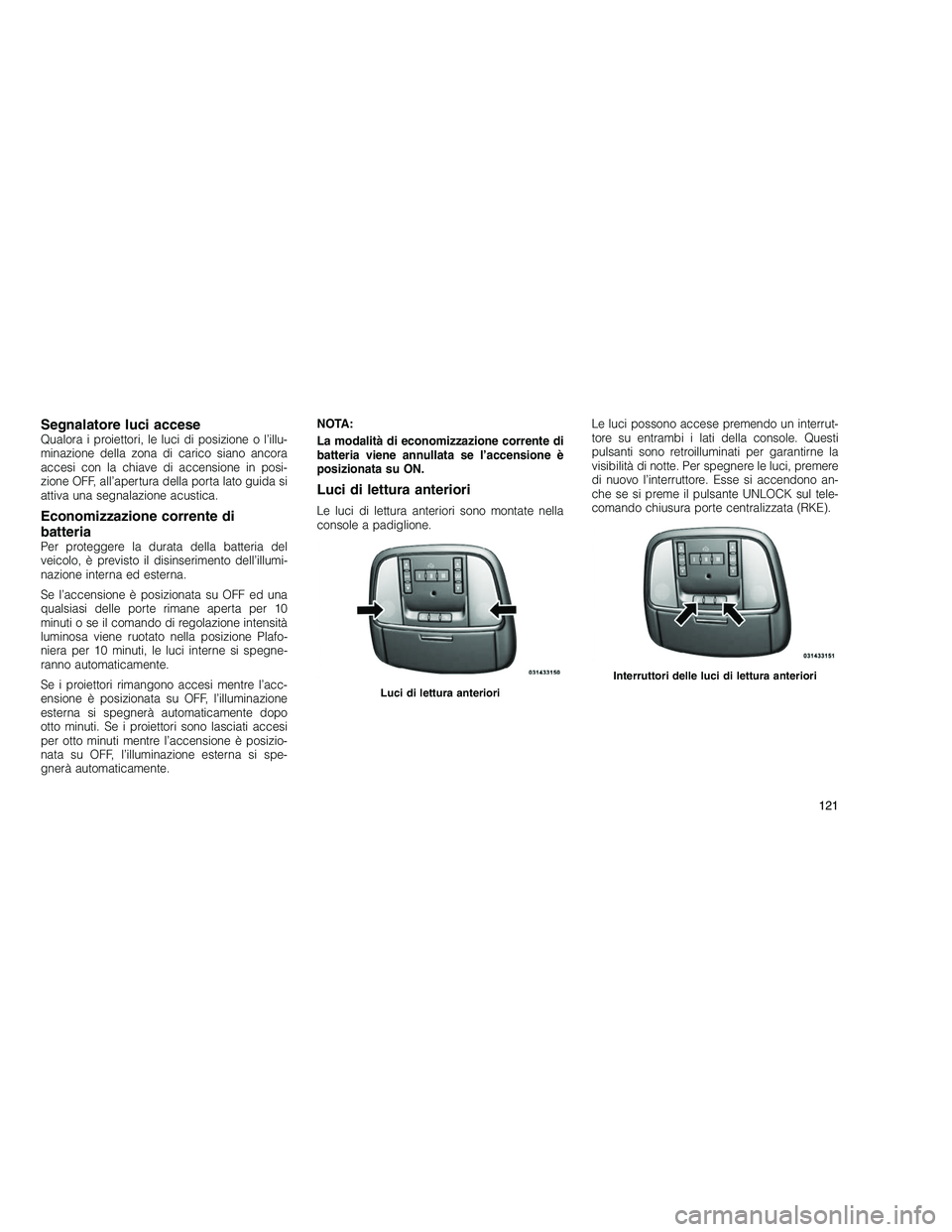 JEEP GRAND CHEROKEE 2011  Libretto Uso Manutenzione (in Italian) 
Segnalatore luci acceseQualora i proiettori, le luci di posizione o l’illu-
minazione della zona di carico siano ancora
accesi con la chiave di accensione in posi-
zione OFF, all’apertura della p