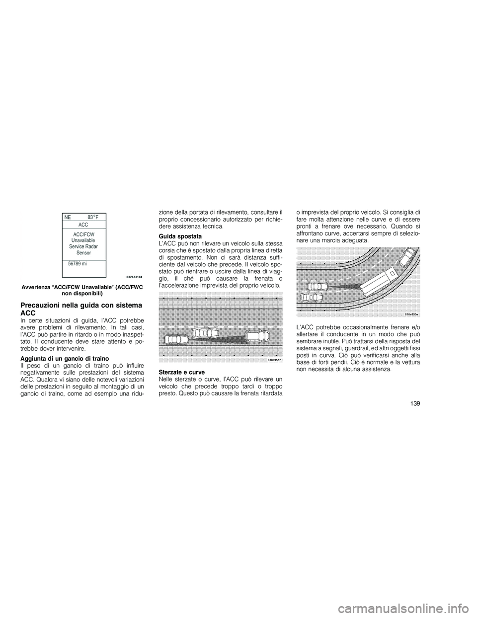 JEEP GRAND CHEROKEE 2011  Libretto Uso Manutenzione (in Italian) 
Precauzioni nella guida con sistema
ACC
In certe situazioni di guida, l’ACC potrebbe
avere problemi di rilevamento. In tali casi,
l’ACC può partire in ritardo o in modo inaspet-
tato. Il conduce