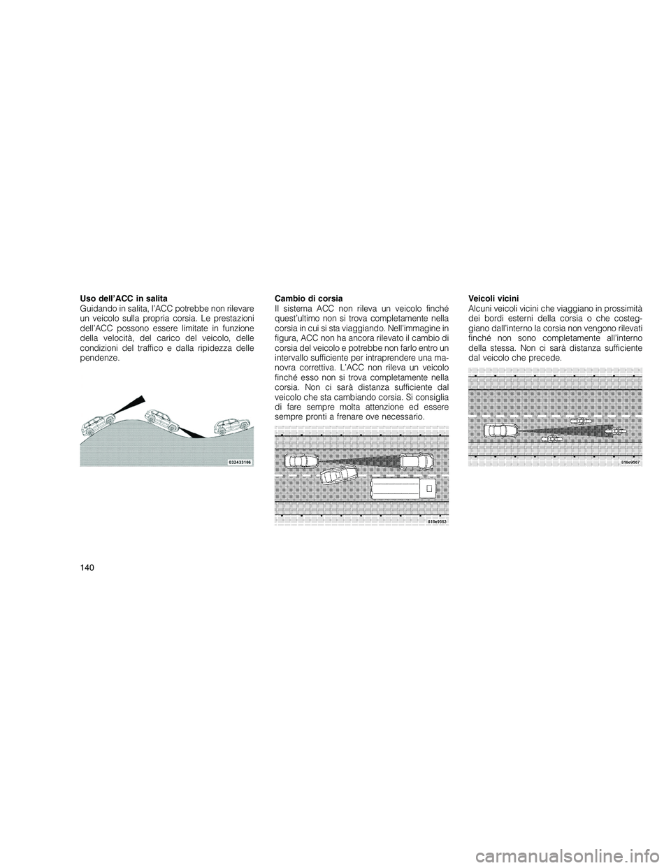 JEEP GRAND CHEROKEE 2011  Libretto Uso Manutenzione (in Italian) 
Uso dell’ACC in salita
Guidando in salita, l’ACC potrebbe non rilevare
un veicolo sulla propria corsia. Le prestazioni
dell’ACC possono essere limitate in funzione
della velocità, del carico d