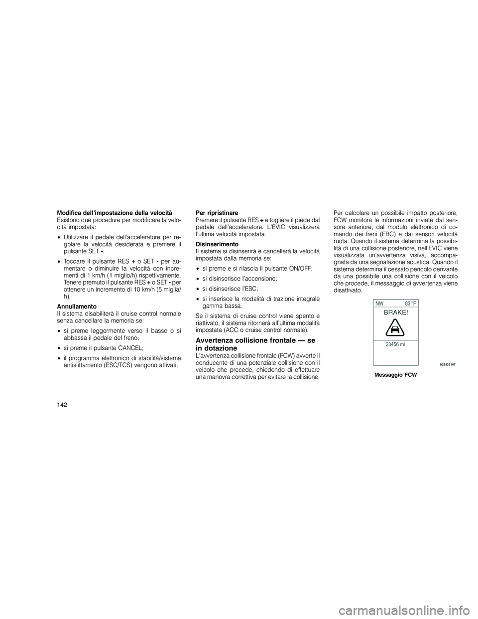 JEEP GRAND CHEROKEE 2011  Libretto Uso Manutenzione (in Italian) 
Modifica dell’impostazione della velocità
Esistono due procedure per modificare la velo-
cità impostata:
•Utilizzare il pedale dell’acceleratore per re-
golare la velocità desiderata e preme