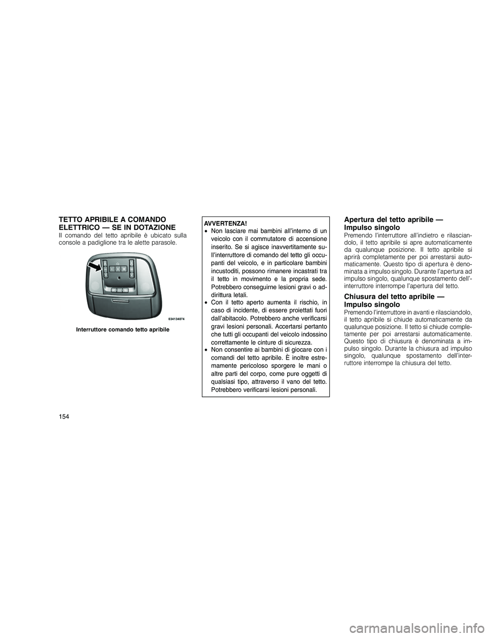 JEEP GRAND CHEROKEE 2011  Libretto Uso Manutenzione (in Italian) 
TETTO APRIBILE A COMANDO
ELETTRICO — SE IN DOTAZIONE
Il comando del tetto apribile è ubicato sulla
console a padiglione tra le alette parasole.
AVVERTENZA!
•Non lasciare mai bambini all’intern