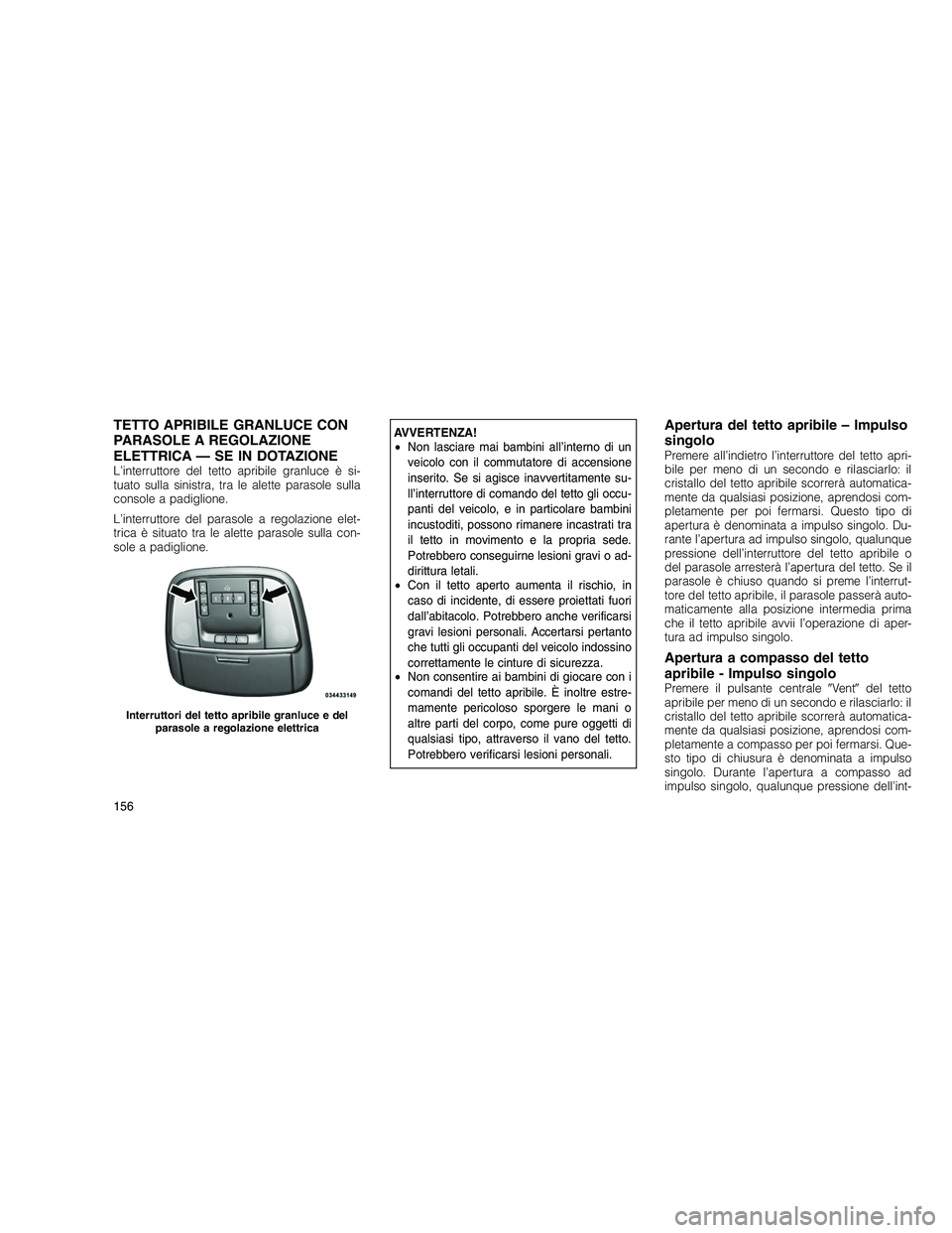 JEEP GRAND CHEROKEE 2011  Libretto Uso Manutenzione (in Italian) 
TETTO APRIBILE GRANLUCE CON
PARASOLE A REGOLAZIONE
ELETTRICA — SE IN DOTAZIONE
L’interruttore del tetto apribile granluce è si-
tuato sulla sinistra, tra le alette parasole sulla
console a padig