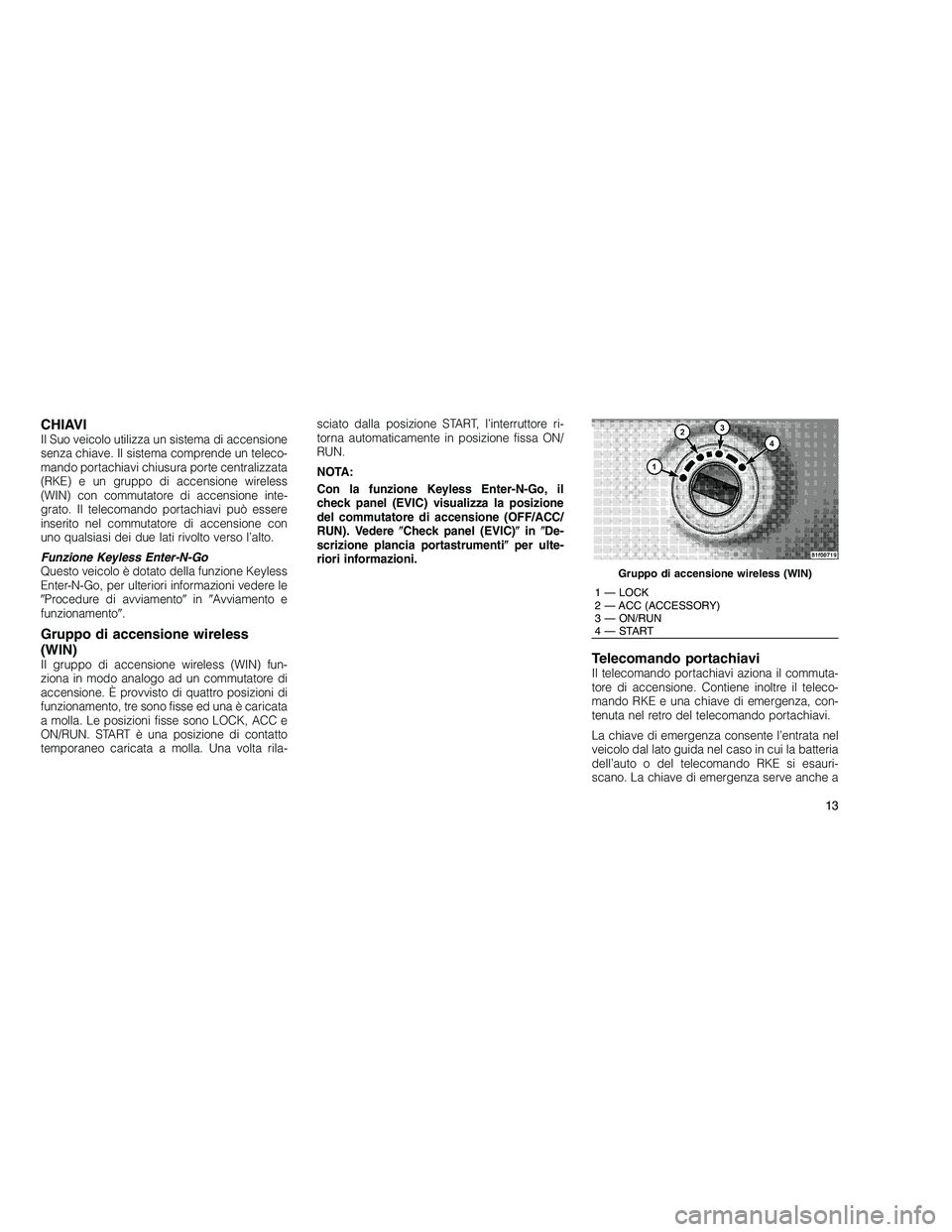 JEEP GRAND CHEROKEE 2011  Libretto Uso Manutenzione (in Italian) 
CHIAVIIl Suo veicolo utilizza un sistema di accensione
senza chiave. Il sistema comprende un teleco-
mando portachiavi chiusura porte centralizzata
(RKE) e un gruppo di accensione wireless
(WIN) con 