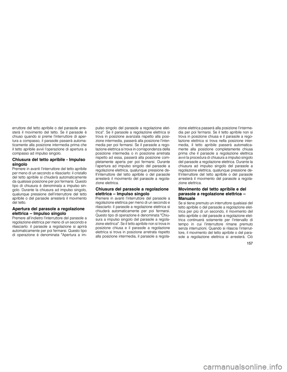 JEEP GRAND CHEROKEE 2011  Libretto Uso Manutenzione (in Italian) 
erruttore del tetto apribile o del parasole arre-
sterà il movimento del tetto. Se il parasole è
chiuso quando si preme l’interruttore di aper-
tura a compasso, il parasole passerà automa-
ticam