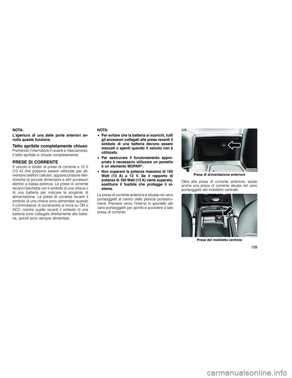 JEEP GRAND CHEROKEE 2011  Libretto Uso Manutenzione (in Italian) 
NOTA:
L’apertura di una delle porte anteriori an-
nulla questa funzione.
Tetto apribile completamente chiusoPremendo l’interruttore in avanti e rilasciandolo,
il tetto apribile si chiude completa