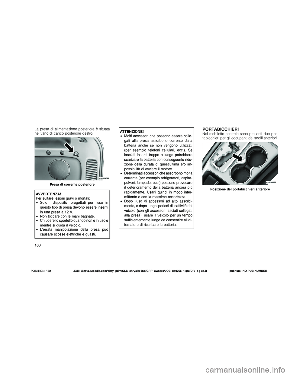 JEEP GRAND CHEROKEE 2011  Libretto Uso Manutenzione (in Italian) 
La presa di alimentazione posteriore è situata
nel vano di carico posteriore destro.
AVVERTENZA!
Per evitare lesioni gravi o mortali:
•Solo i dispositivi progettati per l’uso in
questo tipo di p
