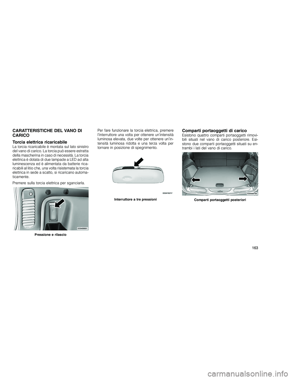 JEEP GRAND CHEROKEE 2011  Libretto Uso Manutenzione (in Italian) 
CARATTERISTICHE DEL VANO DI
CARICO
Torcia elettrica ricaricabile
La torcia ricaricabile è montata sul lato sinistro
del vano di carico. La torcia può essere estratta
della mascherina in caso di nec