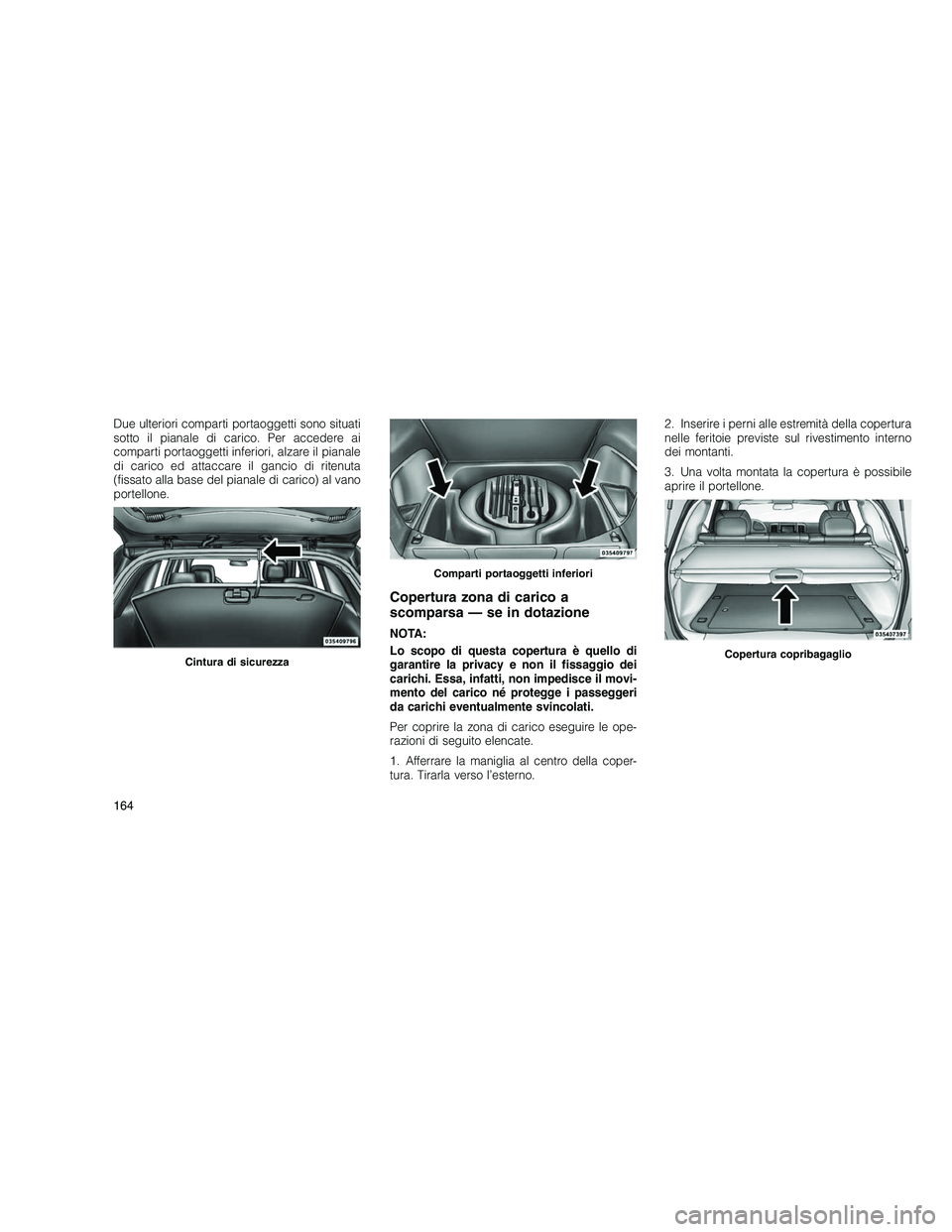 JEEP GRAND CHEROKEE 2011  Libretto Uso Manutenzione (in Italian) 
Due ulteriori comparti portaoggetti sono situati
sotto il pianale di carico. Per accedere ai
comparti portaoggetti inferiori, alzare il pianale
di carico ed attaccare il gancio di ritenuta
(fissato a