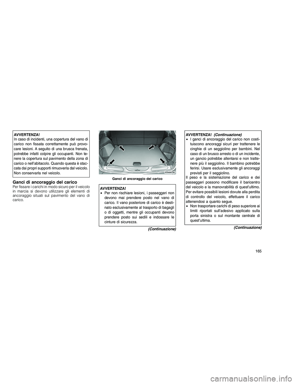 JEEP GRAND CHEROKEE 2011  Libretto Uso Manutenzione (in Italian) 
AVVERTENZA!
In caso di incidenti, una copertura del vano di
carico non fissata correttamente può provo-
care lesioni. A seguito di una brusca frenata,
potrebbe infatti colpire gli occupanti. Non te-