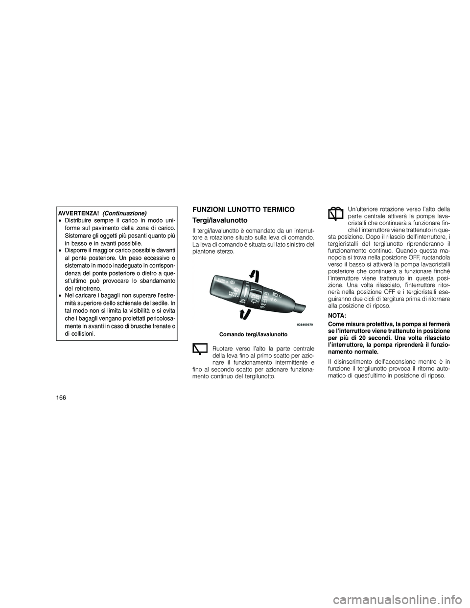 JEEP GRAND CHEROKEE 2011  Libretto Uso Manutenzione (in Italian) 
AVVERTENZA!(Continuazione)
• Distribuire sempre il carico in modo uni-
forme sul pavimento della zona di carico.
Sistemare gli oggetti più pesanti quanto più
in basso e in avanti possibile.
• D