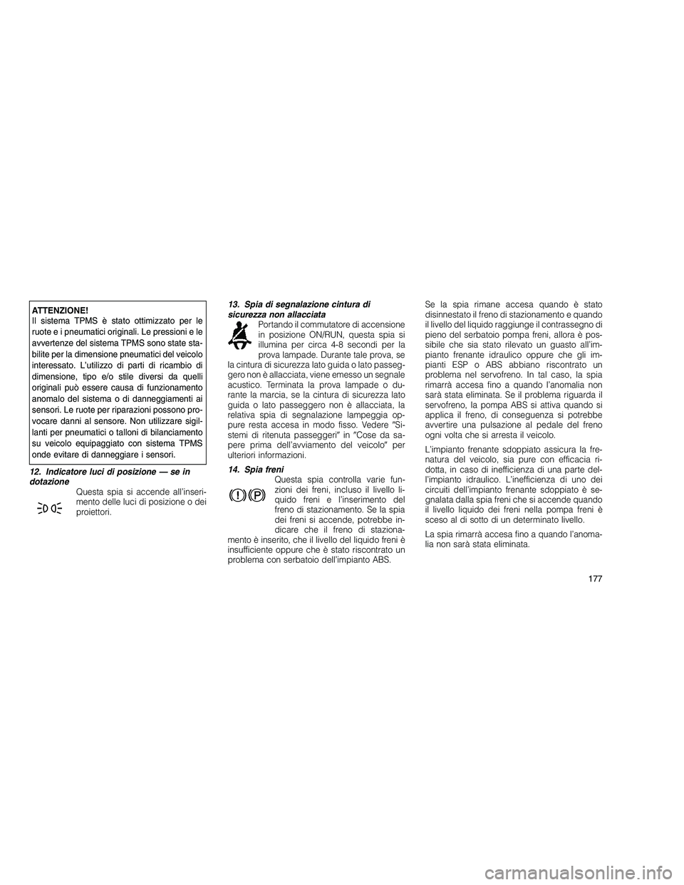 JEEP GRAND CHEROKEE 2011  Libretto Uso Manutenzione (in Italian) 
ATTENZIONE!
Il sistema TPMS è stato ottimizzato per le
ruote e i pneumatici originali. Le pressioni e le
avvertenze del sistema TPMS sono state sta-
bilite per la dimensione pneumatici del veicolo
i