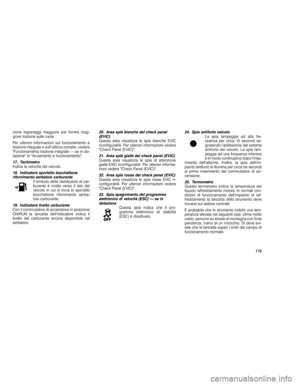JEEP GRAND CHEROKEE 2011  Libretto Uso Manutenzione (in Italian) 
zione ingranaggi maggiore per fornire mag-
giore trazione sulle ruote.
Per ulteriori informazioni sul funzionamento a
trazione integrale e sull’utilizzo corretto, vedere
Funzionamento trazione int