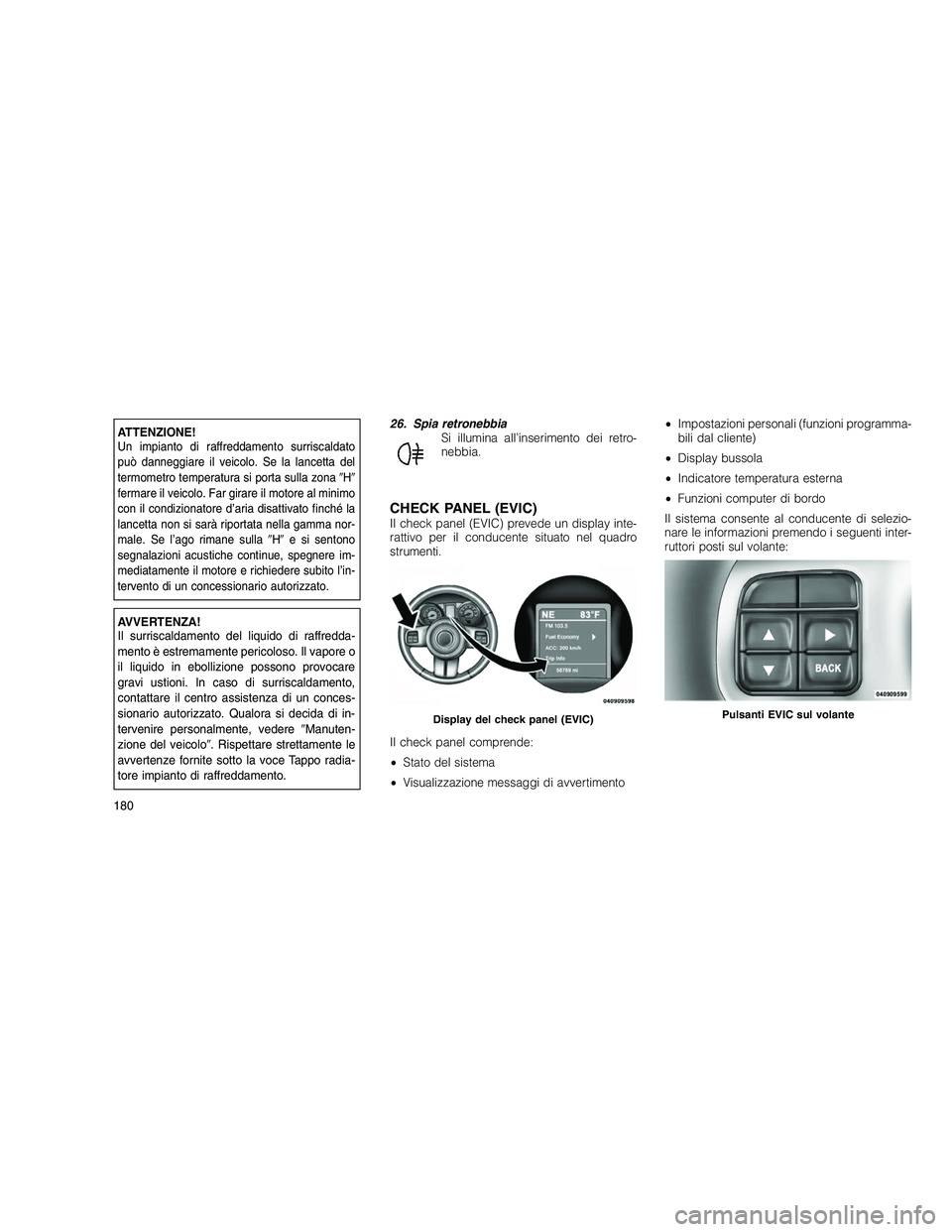 JEEP GRAND CHEROKEE 2011  Libretto Uso Manutenzione (in Italian) 
ATTENZIONE!Un impianto di raffreddamento surriscaldato
può danneggiare il veicolo. Se la lancetta del
termometro temperatura si porta sulla zonaH 
fermare il veicolo. Far girare il motore al minim