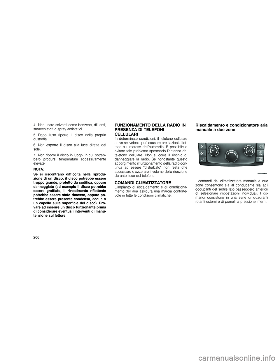 JEEP GRAND CHEROKEE 2011  Libretto Uso Manutenzione (in Italian) 
4. Non usare solventi come benzene, diluenti,
smacchiatori o spray antistatici.
5. Dopo l’uso riporre il disco nella propria
custodia.
6. Non esporre il disco alla luce diretta del
sole.
7. Non rip
