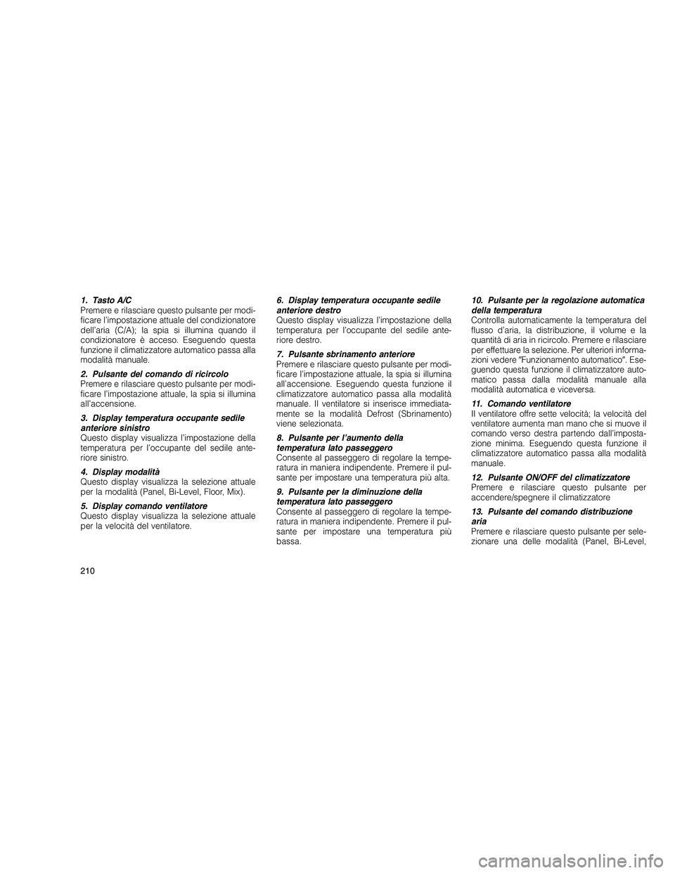 JEEP GRAND CHEROKEE 2011  Libretto Uso Manutenzione (in Italian) 
1. Tasto A/C
Premere e rilasciare questo pulsante per modi-
ficare l’impostazione attuale del condizionatore
dell’aria (C/A); la spia si illumina quando il
condizionatore è acceso. Eseguendo que