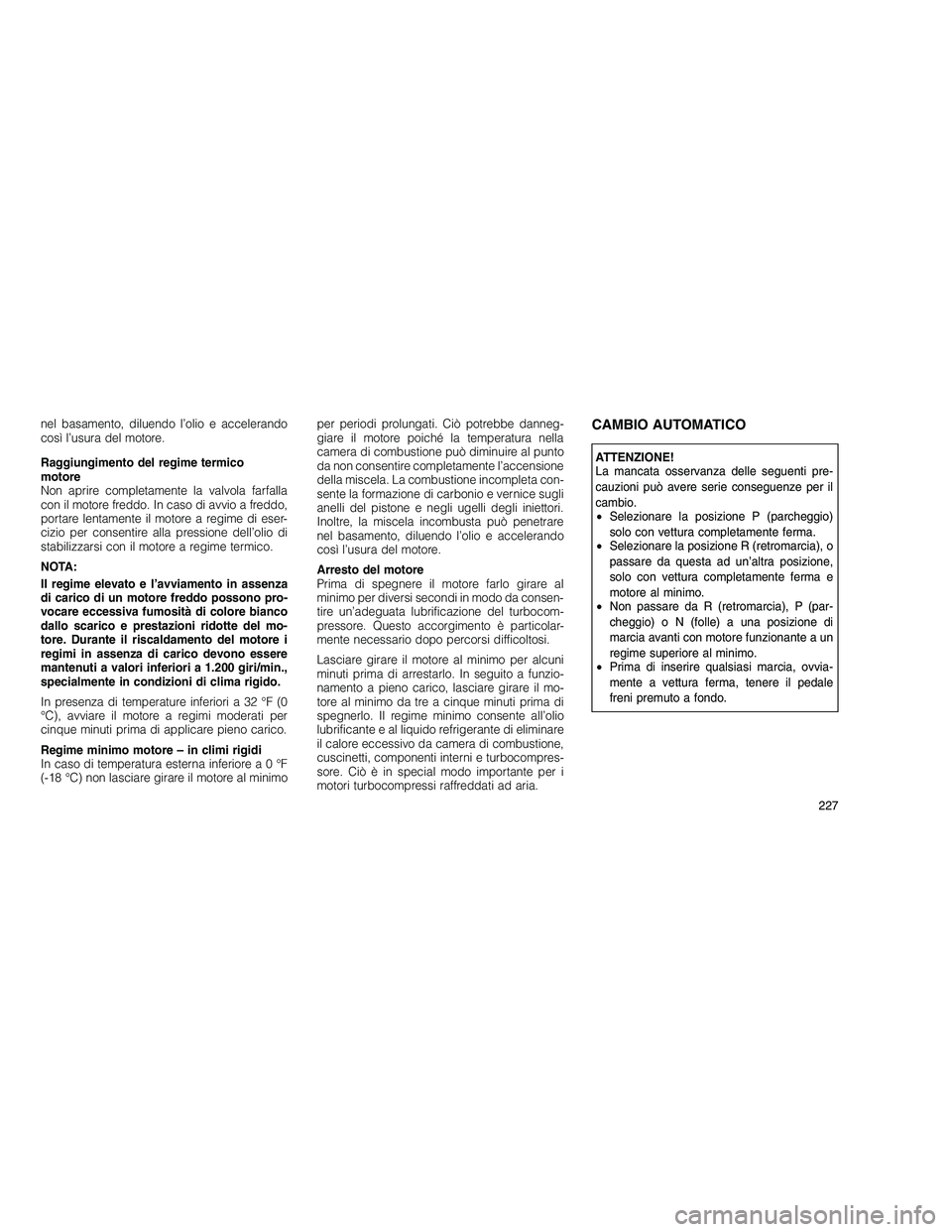 JEEP GRAND CHEROKEE 2011  Libretto Uso Manutenzione (in Italian) 
nel basamento, diluendo l’olio e accelerando
così l’usura del motore.
Raggiungimento del regime termico
motore
Non aprire completamente la valvola farfalla
con il motore freddo. In caso di avvio
